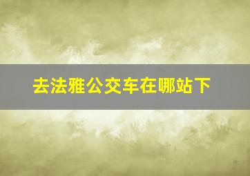 去法雅公交车在哪站下