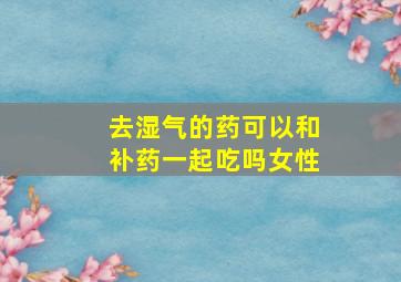 去湿气的药可以和补药一起吃吗女性