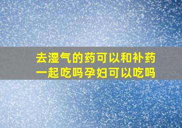 去湿气的药可以和补药一起吃吗孕妇可以吃吗