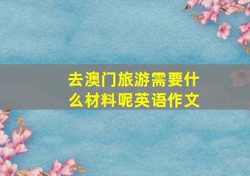 去澳门旅游需要什么材料呢英语作文