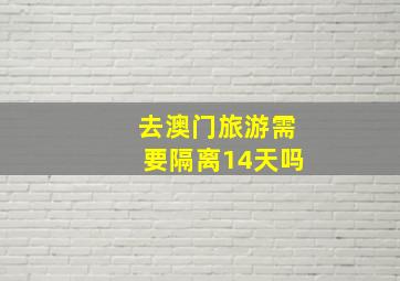 去澳门旅游需要隔离14天吗