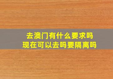 去澳门有什么要求吗现在可以去吗要隔离吗