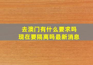 去澳门有什么要求吗现在要隔离吗最新消息