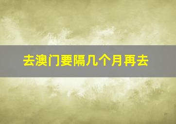 去澳门要隔几个月再去