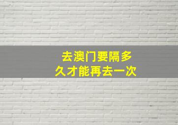 去澳门要隔多久才能再去一次