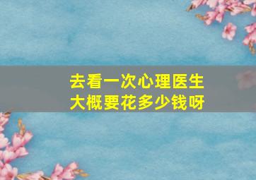 去看一次心理医生大概要花多少钱呀