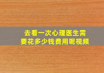 去看一次心理医生需要花多少钱费用呢视频