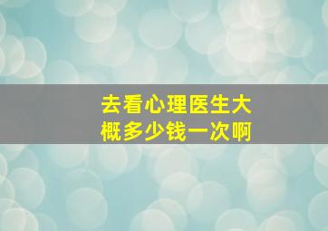 去看心理医生大概多少钱一次啊