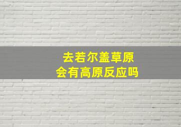 去若尔盖草原会有高原反应吗