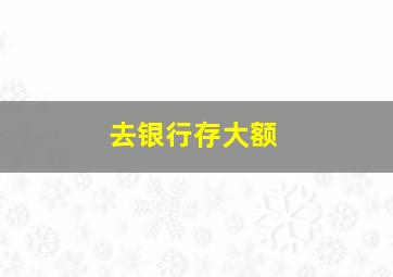 去银行存大额