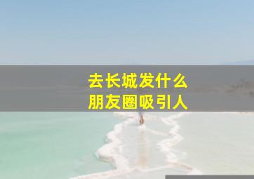 去长城发什么朋友圈吸引人