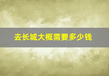 去长城大概需要多少钱