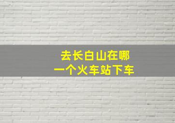 去长白山在哪一个火车站下车