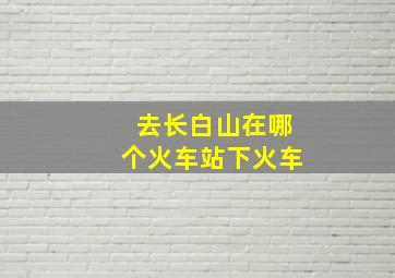 去长白山在哪个火车站下火车