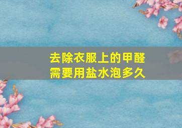 去除衣服上的甲醛需要用盐水泡多久