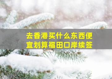 去香港买什么东西便宜划算福田口岸续签