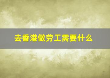 去香港做劳工需要什么