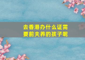 去香港办什么证需要前夫养的孩子呢