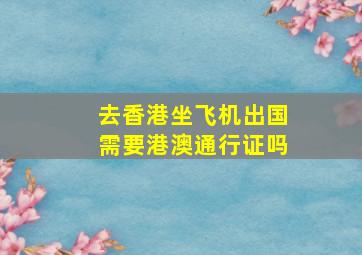 去香港坐飞机出国需要港澳通行证吗