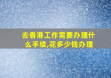 去香港工作需要办理什么手续,花多少钱办理