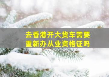 去香港开大货车需要重新办从业资格证吗