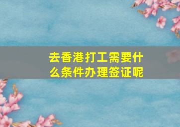 去香港打工需要什么条件办理签证呢