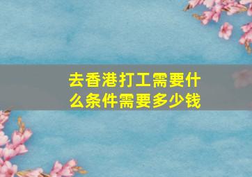 去香港打工需要什么条件需要多少钱