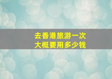 去香港旅游一次大概要用多少钱