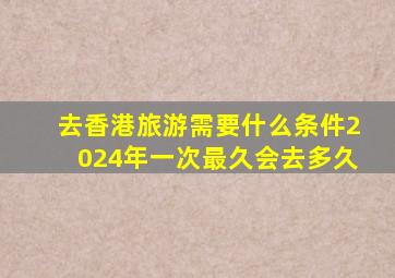 去香港旅游需要什么条件2024年一次最久会去多久