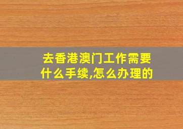 去香港澳门工作需要什么手续,怎么办理的