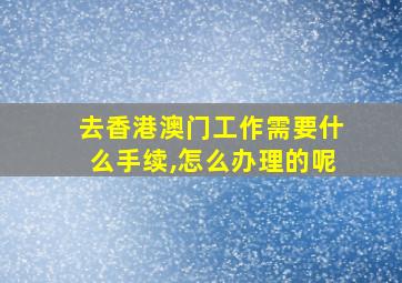 去香港澳门工作需要什么手续,怎么办理的呢