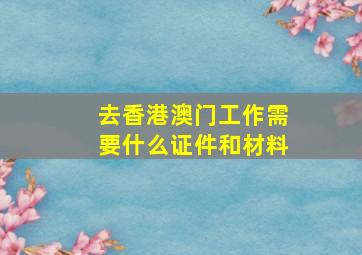 去香港澳门工作需要什么证件和材料