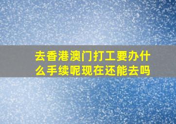 去香港澳门打工要办什么手续呢现在还能去吗