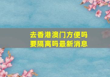 去香港澳门方便吗要隔离吗最新消息