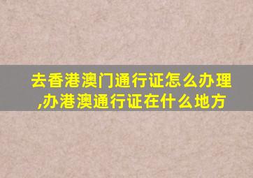 去香港澳门通行证怎么办理,办港澳通行证在什么地方