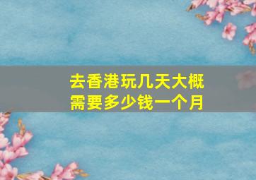 去香港玩几天大概需要多少钱一个月