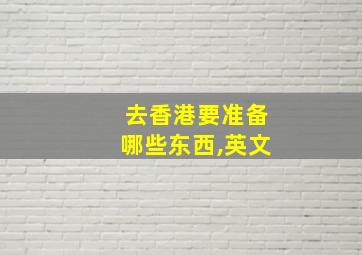 去香港要准备哪些东西,英文