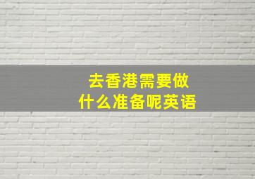 去香港需要做什么准备呢英语