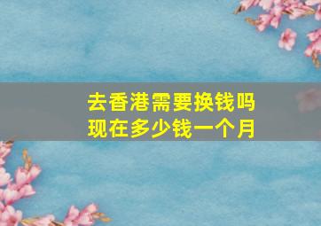 去香港需要换钱吗现在多少钱一个月