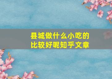 县城做什么小吃的比较好呢知乎文章