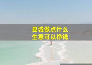 县城做点什么生意可以挣钱