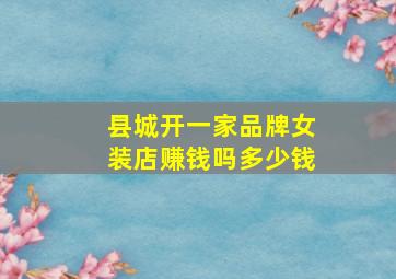 县城开一家品牌女装店赚钱吗多少钱