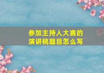 参加主持人大赛的演讲稿题目怎么写