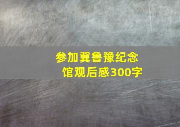 参加冀鲁豫纪念馆观后感300字