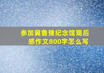 参加冀鲁豫纪念馆观后感作文800字怎么写