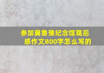 参加冀鲁豫纪念馆观后感作文800字怎么写的