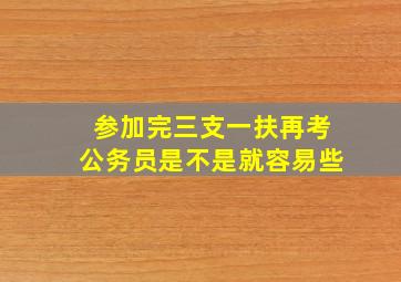 参加完三支一扶再考公务员是不是就容易些