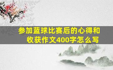 参加蓝球比赛后的心得和收获作文400字怎么写