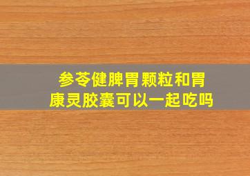 参苓健脾胃颗粒和胃康灵胶囊可以一起吃吗