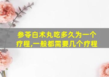 参苓白术丸吃多久为一个疗程,一般都需要几个疗程